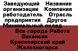 Заведующий › Название организации ­ Компания-работодатель › Отрасль предприятия ­ Другое › Минимальный оклад ­ 30 000 - Все города Работа » Вакансии   . Красноярский край,Железногорск г.